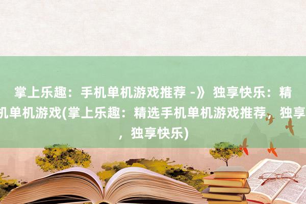 掌上乐趣：手机单机游戏推荐 -》 独享快乐：精选手机单机游戏(掌上乐趣：精选手机单机游戏推荐，独享快乐)