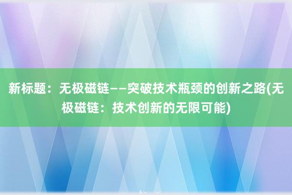 新标题：无极磁链——突破技术瓶颈的创新之路(无极磁链：技术创新的无限可能)