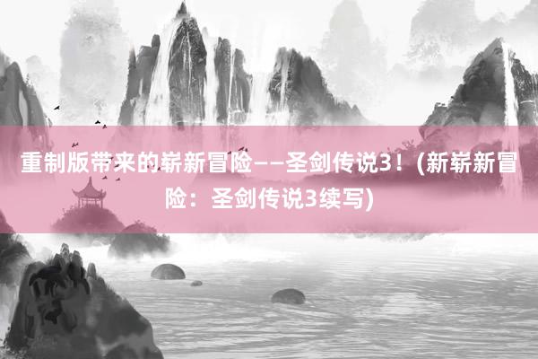 重制版带来的崭新冒险——圣剑传说3！(新崭新冒险：圣剑传说3续写)