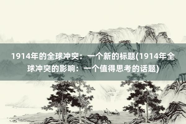 1914年的全球冲突：一个新的标题(1914年全球冲突的影响：一个值得思考的话题)