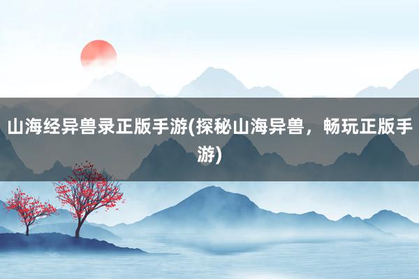 山海经异兽录正版手游(探秘山海异兽，畅玩正版手游)