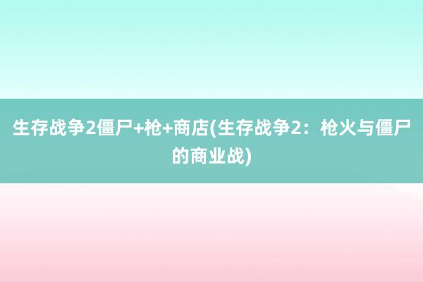 生存战争2僵尸+枪+商店(生存战争2：枪火与僵尸的商业战)